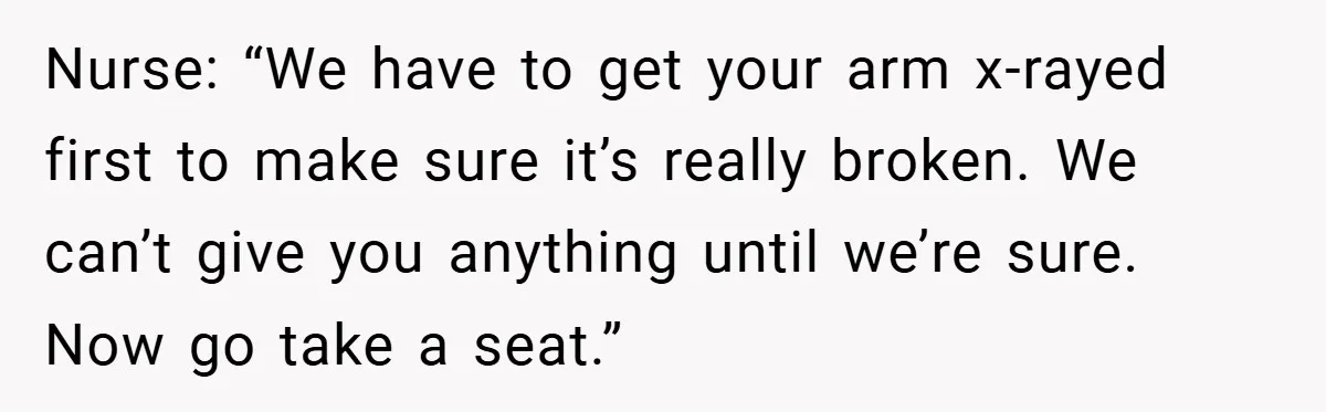 Nurse: “We have to get your arm x-rayed first to make sure it’s really broken. We can’t give you anything until we’re sure. Now go take a seat.”