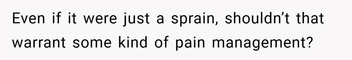 Even if it were just a sprain, shouldn’t that warrant some kind of pain management?