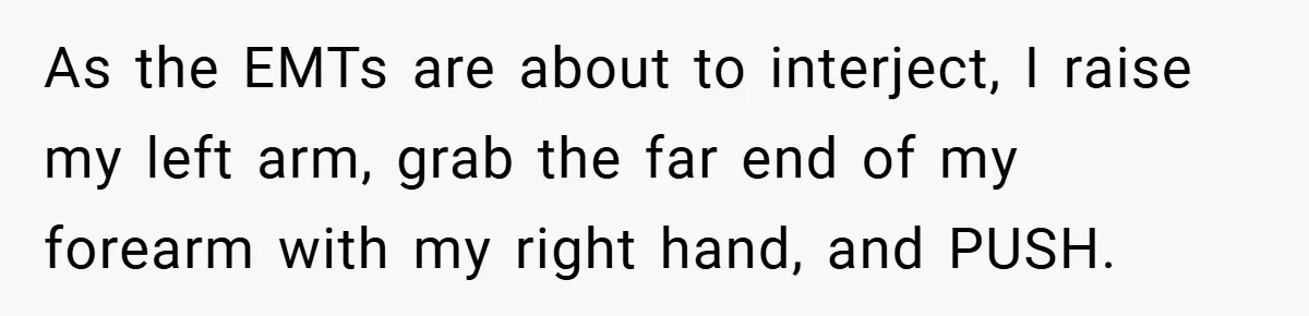 As the EMTs are about to interject, I raise my left arm, grab the far end of my forearm with my right hand, and PUSH.