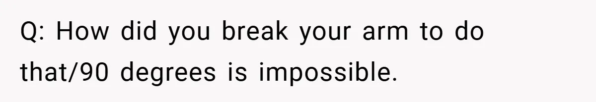 Q: How did you break your arm to do that/90 degrees is impossible.