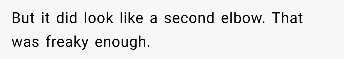But it did look like a second elbow. That was freaky enough.