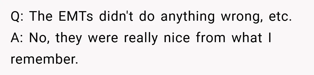 Q: The EMTs didn't do anything wrong, etc. A: No, they were really nice from what I remember.