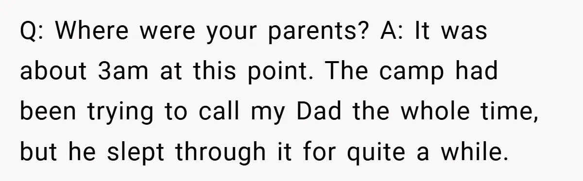 Q: Where were your parents? A: It was about 3am at this point. The camp had been trying to call my Dad the whole time, but he slept through it...