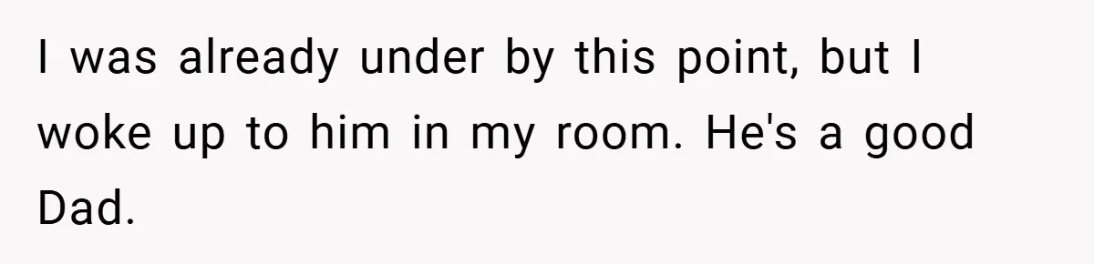 I was already under by this point, but I woke up to him in my room. He's a good Dad.