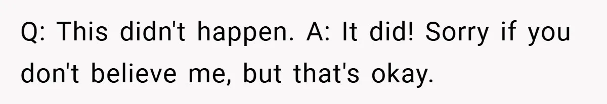 Q: This didn't happen. A: It did! Sorry if you don't believe me, but that's okay.