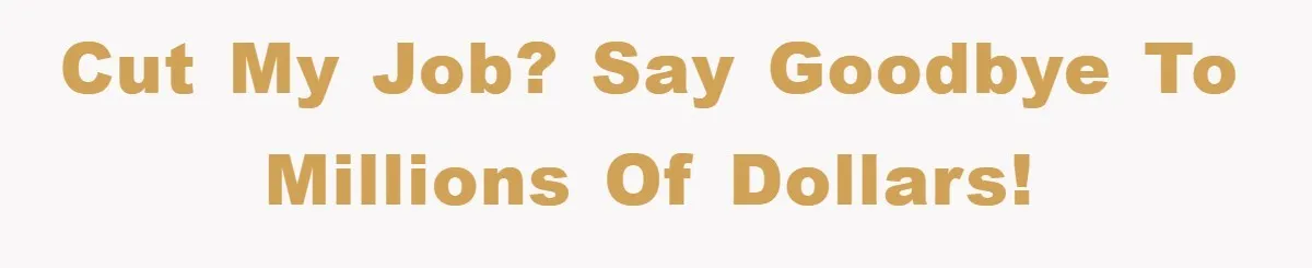 Cut my job? Say goodbye to millions of dollars!