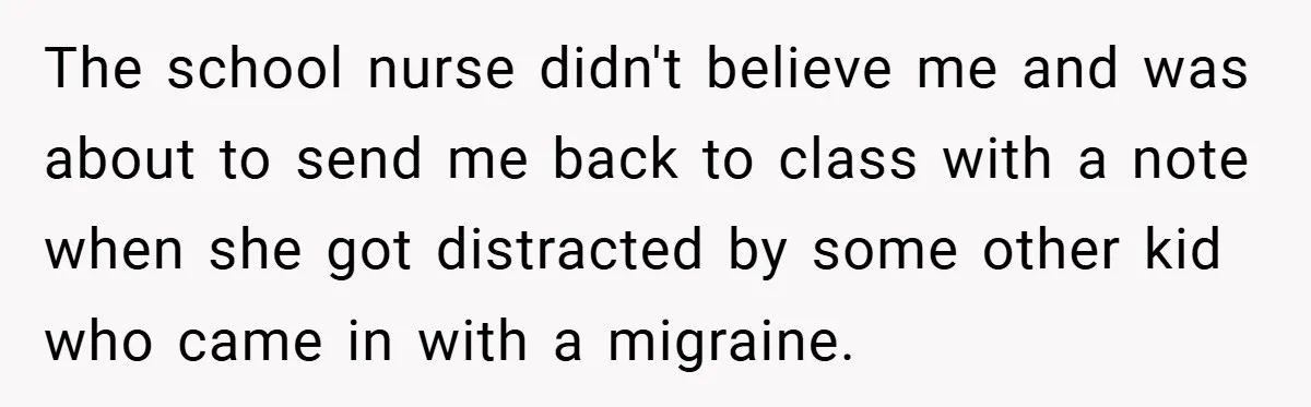 The school nurse didn't believe me and was about to send me back to class with a note when she got distracted by some other kid who came in with...