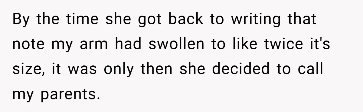 By the time she got back to writing that note my arm had swollen to like twice it's size, it was only then she decided to call my parents.