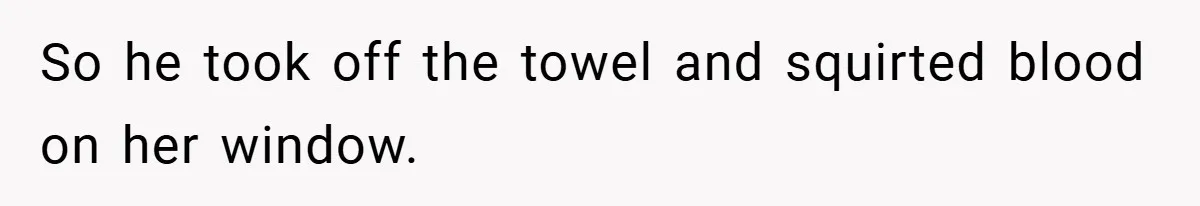 So he took off the towel and squirted blood on her window.