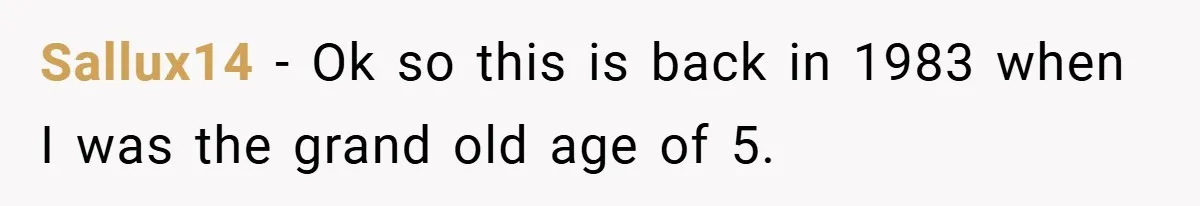 Sallux14 − Ok so this is back in 1983 when I was the grand old age of 5.
