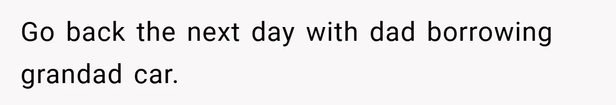 Go back the next day with dad borrowing grandad car.