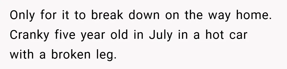 Only for it to break down on the way home. Cranky five year old in July in a hot car with a broken leg.