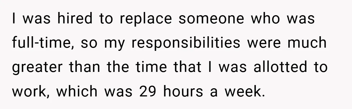 I was hired to replace someone who was full-time, so my responsibilities were much greater than the time that I was allotted to work, which was 29 hours a week.