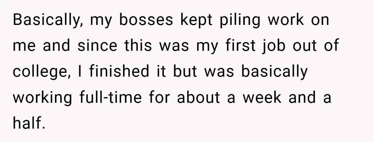 Basically, my bosses kept piling work on me and since this was my first job out of college, I finished it but was basically working full-time for about a week...