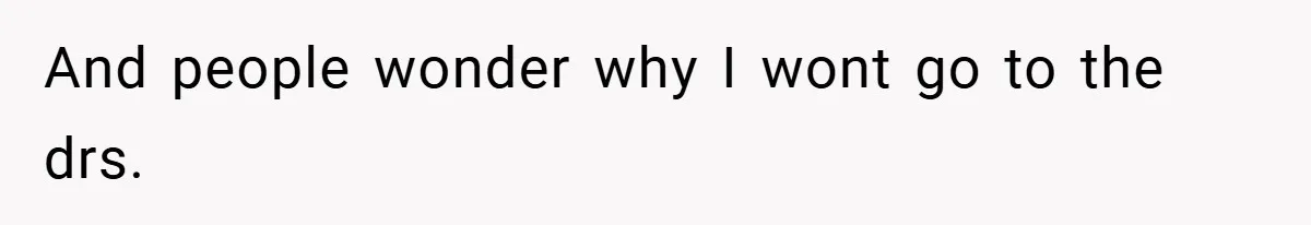 And people wonder why I wont go to the drs.