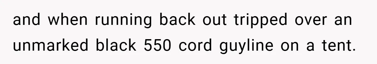 and when running back out tripped over an unmarked black 550 cord guyline on a tent.