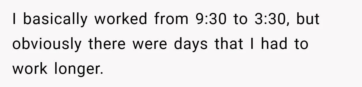 I basically worked from 9:30 to 3:30, but obviously there were days that I had to work longer.
