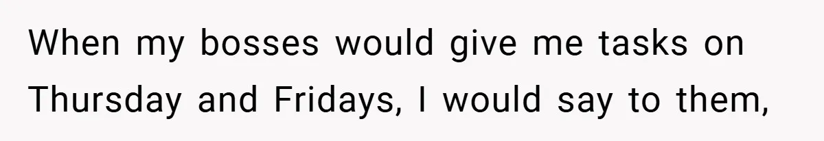 When my bosses would give me tasks on Thursday and Fridays, I would say to them,
