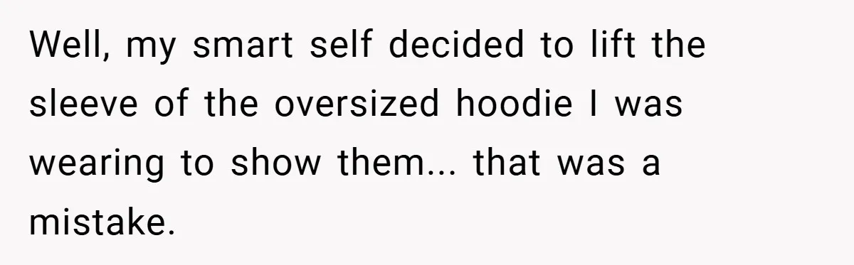 Well, my smart self decided to lift the sleeve of the oversized hoodie I was wearing to show them... that was a mistake.