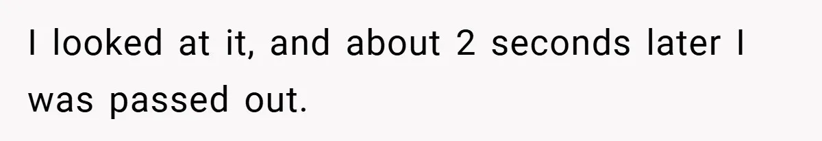 I looked at it, and about 2 seconds later I was passed out.