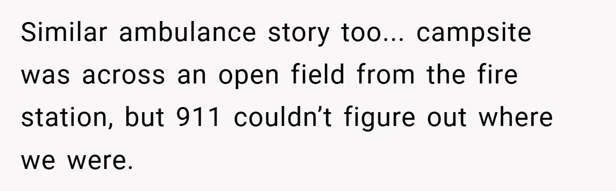 Similar ambulance story too... campsite was across an open field from the fire station, but 911 couldn’t figure out where we were.