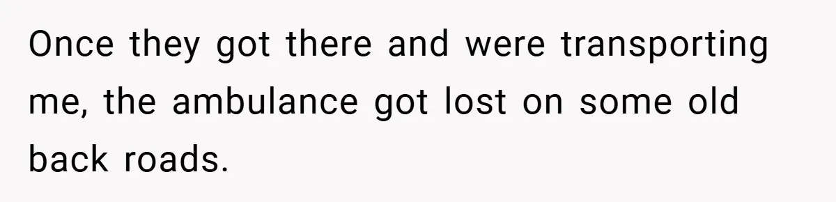 Once they got there and were transporting me, the ambulance got lost on some old back roads.