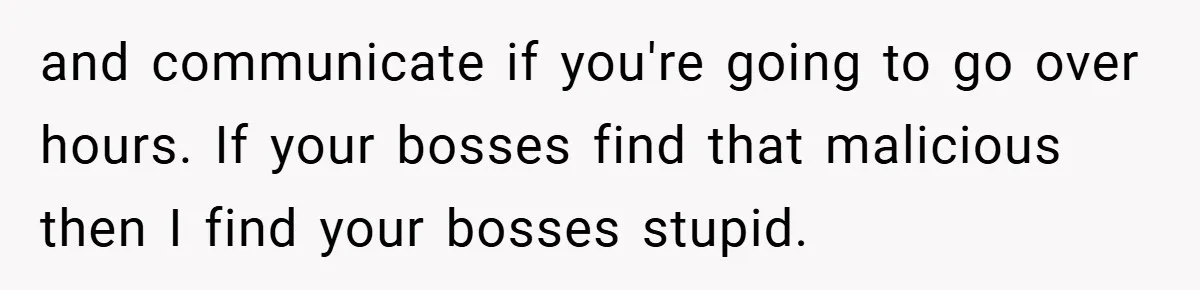 and communicate if you're going to go over hours. If your bosses find that malicious then I find your bosses stupid.