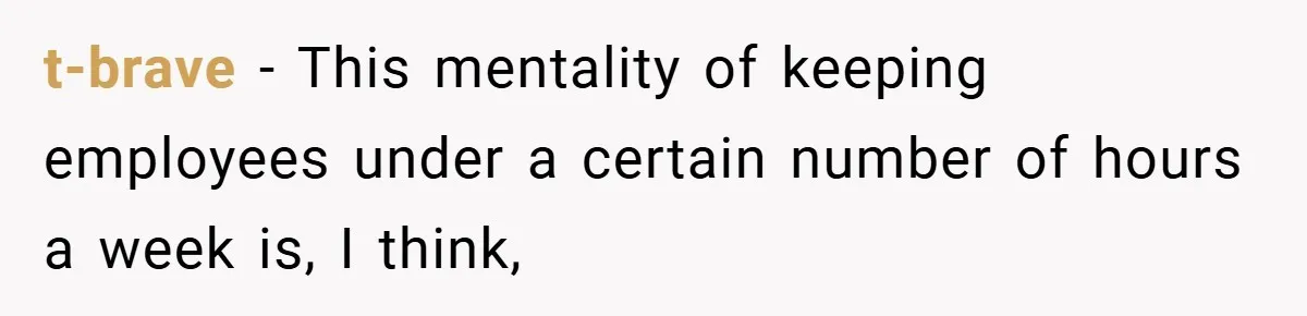t-brave − This mentality of keeping employees under a certain number of hours a week is, I think,