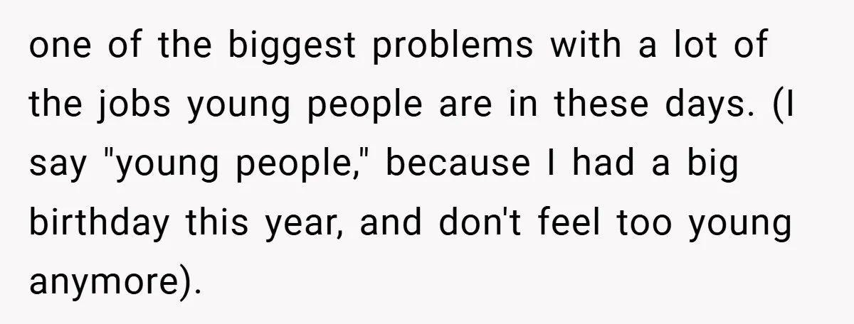one of the biggest problems with a lot of the jobs young people are in these days. (I say "young people," because I had a big birthday this year, and...