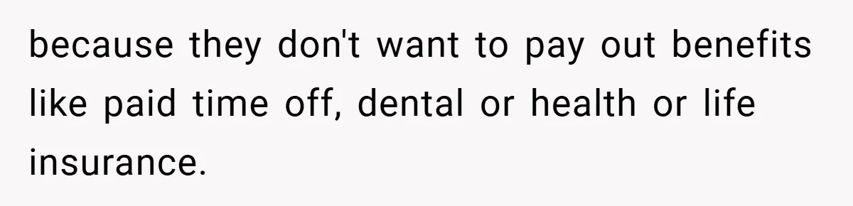 because they don't want to pay out benefits like paid time off, dental or health or life insurance.