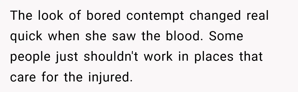 The look of bored contempt changed real quick when she saw the blood. Some people just shouldn't work in places that care for the injured.