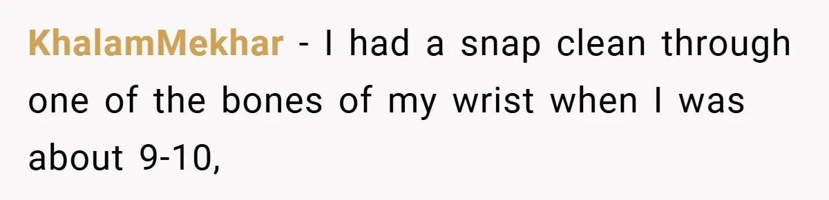 KhalamMekhar − I had a snap clean through one of the bones of my wrist when I was about 9-10,