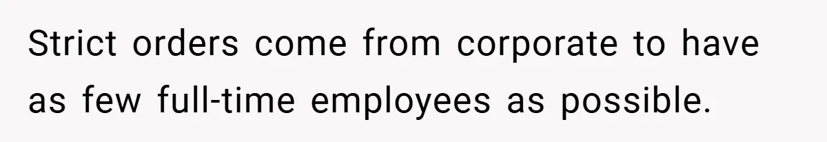 Strict orders come from corporate to have as few full-time employees as possible.