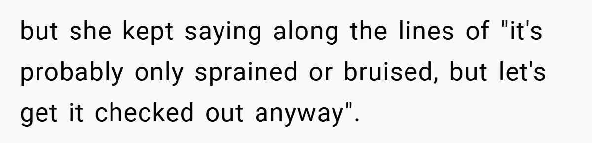 but she kept saying along the lines of "it's probably only sprained or bruised, but let's get it checked out anyway".