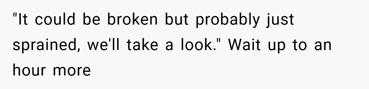 "It could be broken but probably just sprained, we'll take a look." Wait up to an hour more