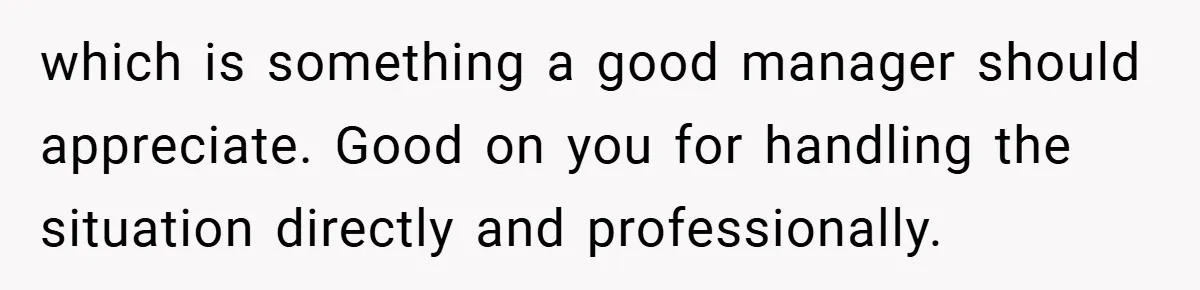 which is something a good manager should appreciate. Good on you for handling the situation directly and professionally.