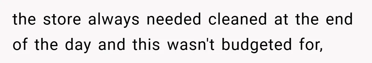 the store always needed cleaned at the end of the day and this wasn't budgeted for,