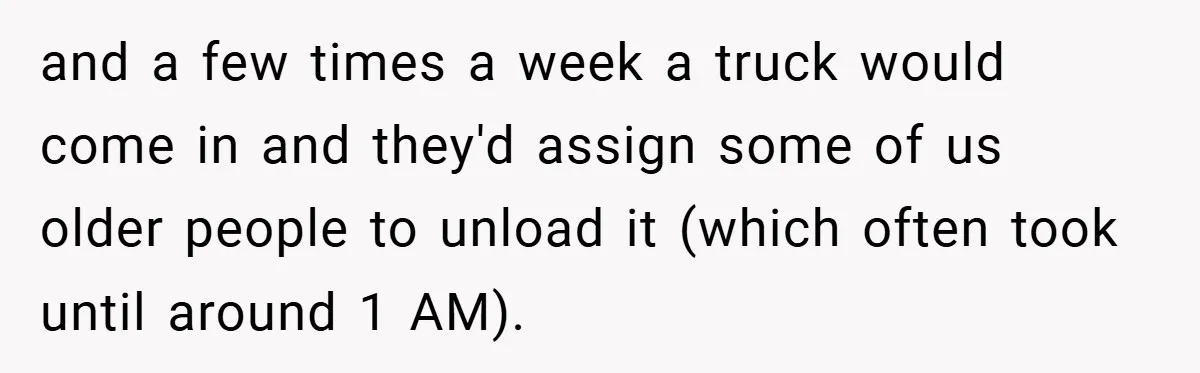 and a few times a week a truck would come in and they'd assign some of us older people to unload it (which often took until around 1 AM).