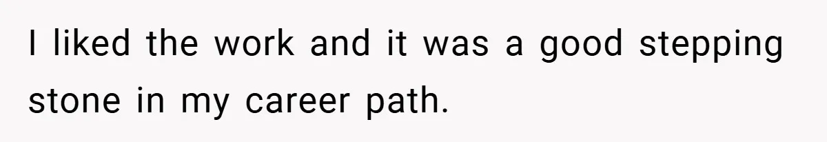 I liked the work and it was a good stepping stone in my career path.