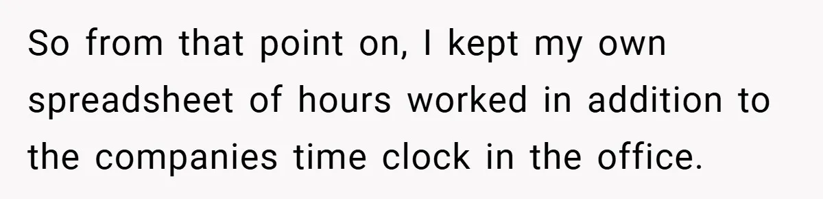 So from that point on, I kept my own spreadsheet of hours worked in addition to the companies time clock in the office.