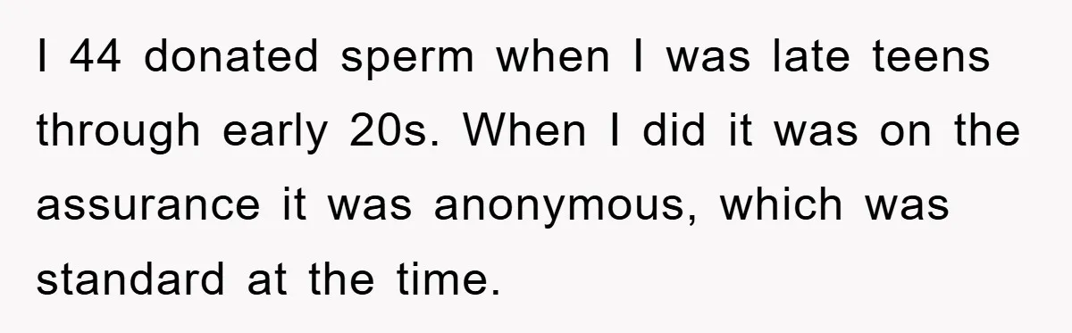 Man Rejects Biological Son Because He Never Wants To Be A Dad, But The True Reason Suggests He Is Not To Blame I 44 donated sperm when I was late teens through early 20s. When I did it was on the assurance it was anonymous, which was standard at the time.