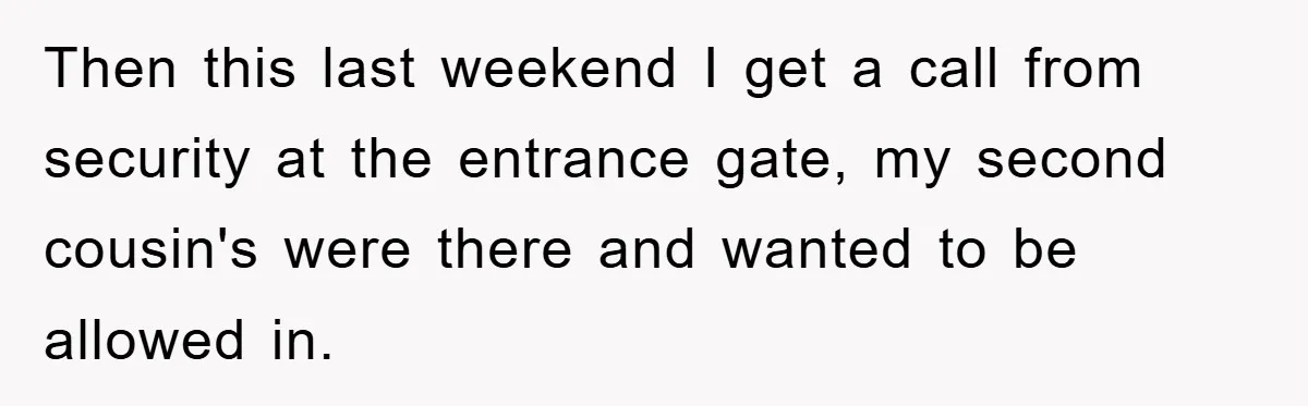 Man Rejects Biological Son Because He Never Wants To Be A Dad, But The True Reason Suggests He Is Not To Blame Then this last weekend I get a call from security at the entrance gate, my second cousin's were there and wanted to be allowed in.