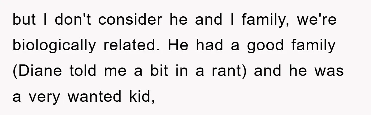 Man Rejects Biological Son Because He Never Wants To Be A Dad, But The True Reason Suggests He Is Not To Blame but I don't consider he and I family, we're biologically related. He had a good family (Diane told me a bit in a rant) and he was a very wanted...