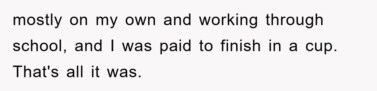 Man Rejects Biological Son Because He Never Wants To Be A Dad, But The True Reason Suggests He Is Not To Blame mostly on my own and working through school, and I was paid to finish in a cup. That's all it was.