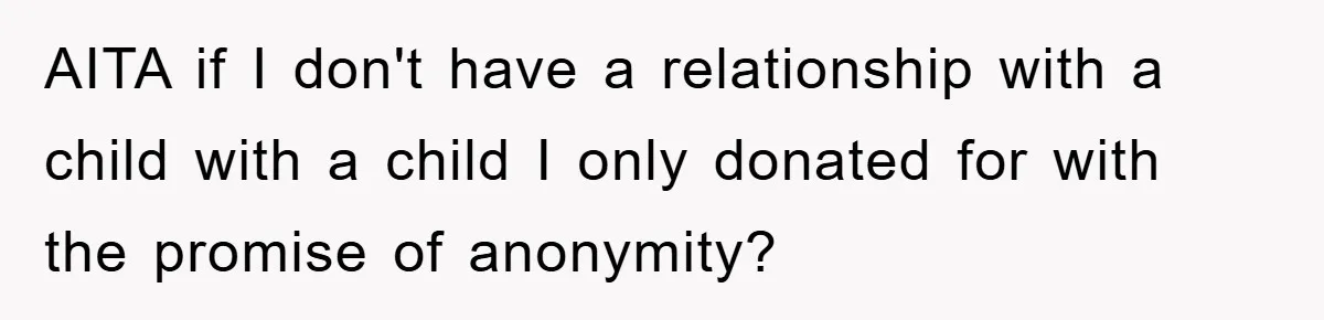 Man Rejects Biological Son Because He Never Wants To Be A Dad, But The True Reason Suggests He Is Not To Blame AITA if I don't have a relationship with a child with a child I only donated for with the promise of anonymity?