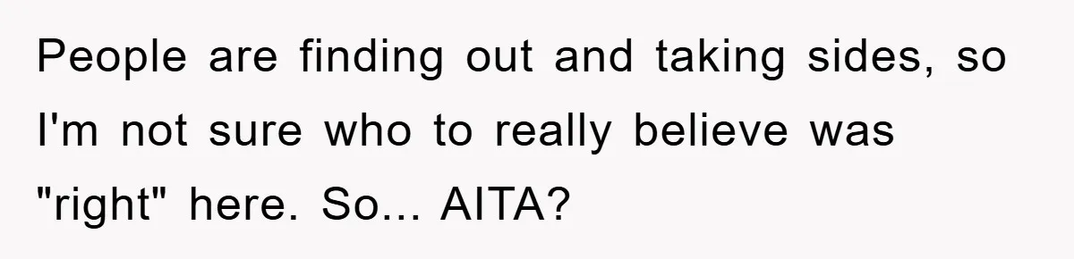 People are finding out and taking sides, so I'm not sure who to really believe was "right" here. So... AITA?