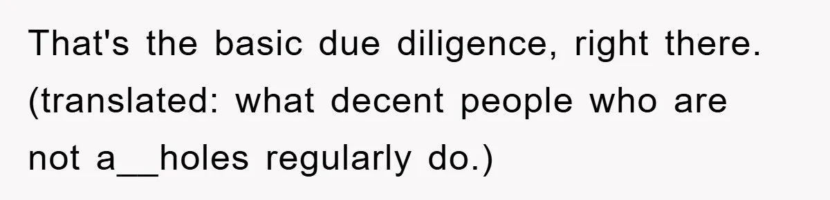 That's the basic due diligence, right there. (translated: what decent people who are not a__holes regularly do.)