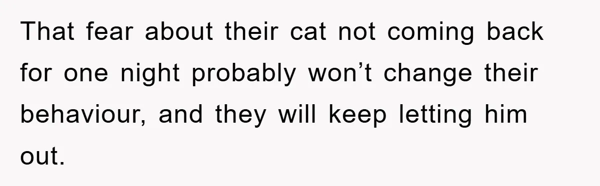 That fear about their cat not coming back for one night probably won’t change their behaviour, and they will keep letting him out.