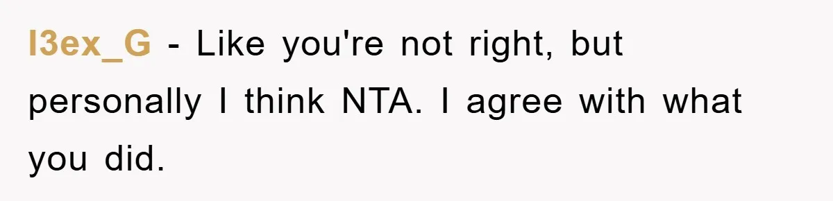 l3ex_G − Like you're not right, but personally I think NTA. I agree with what you did.