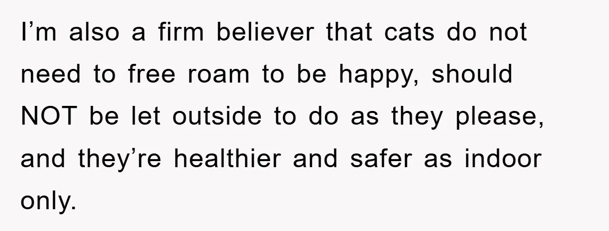 I’m also a firm believer that cats do not need to free roam to be happy, should NOT be let outside to do as they please, and they’re healthier and...